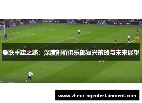 曼联重建之路：深度剖析俱乐部复兴策略与未来展望