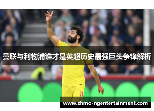 曼联与利物浦谁才是英超历史最强巨头争锋解析