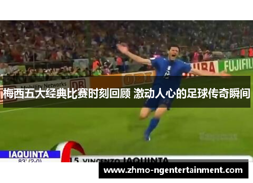 梅西五大经典比赛时刻回顾 激动人心的足球传奇瞬间