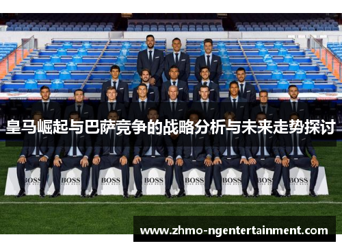 皇马崛起与巴萨竞争的战略分析与未来走势探讨