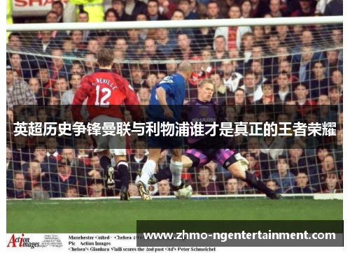 英超历史争锋曼联与利物浦谁才是真正的王者荣耀