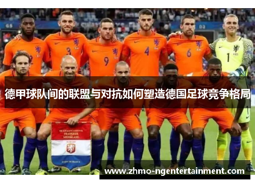 德甲球队间的联盟与对抗如何塑造德国足球竞争格局