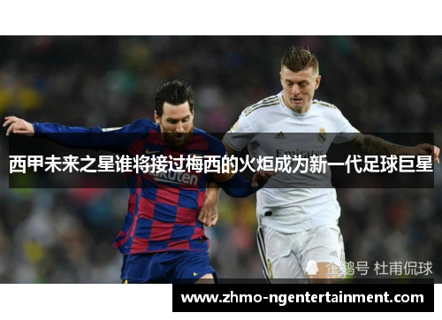 西甲未来之星谁将接过梅西的火炬成为新一代足球巨星