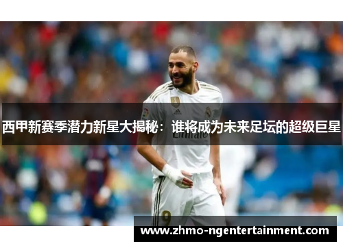 西甲新赛季潜力新星大揭秘：谁将成为未来足坛的超级巨星