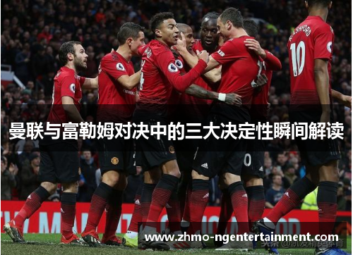 曼联与富勒姆对决中的三大决定性瞬间解读