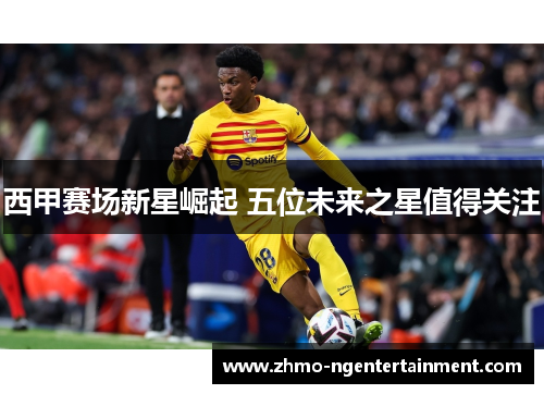 西甲赛场新星崛起 五位未来之星值得关注