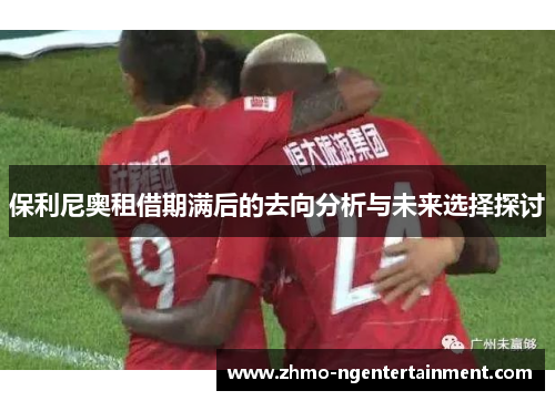 保利尼奥租借期满后的去向分析与未来选择探讨