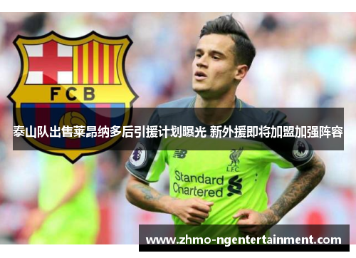 泰山队出售莱昂纳多后引援计划曝光 新外援即将加盟加强阵容