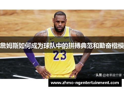 詹姆斯如何成为球队中的拼搏典范和勤奋楷模