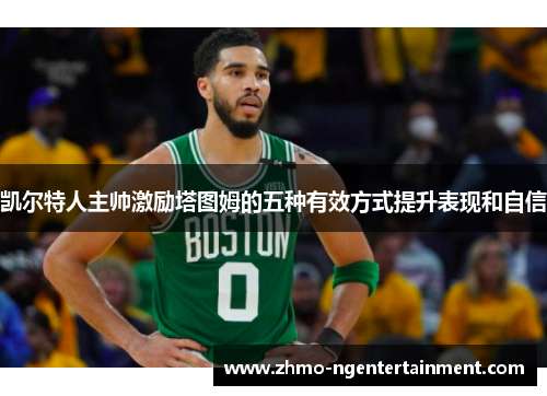 凯尔特人主帅激励塔图姆的五种有效方式提升表现和自信