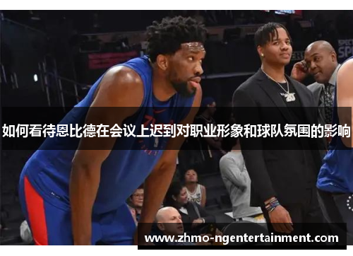 如何看待恩比德在会议上迟到对职业形象和球队氛围的影响