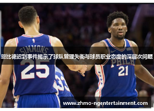 恩比德迟到事件揭示了球队管理失衡与球员职业态度的深层次问题