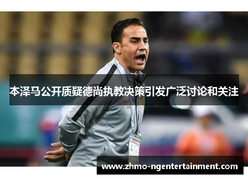 本泽马公开质疑德尚执教决策引发广泛讨论和关注