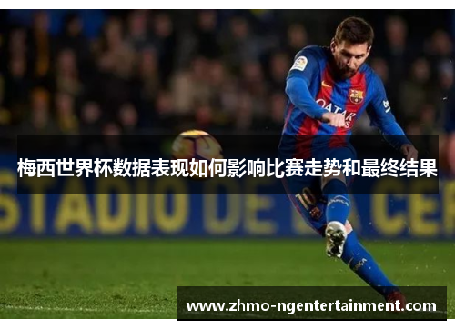 梅西世界杯数据表现如何影响比赛走势和最终结果