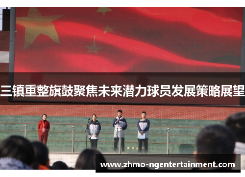 三镇重整旗鼓聚焦未来潜力球员发展策略展望