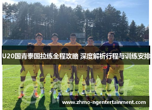 U20国青泰国拉练全程攻略 深度解析行程与训练安排