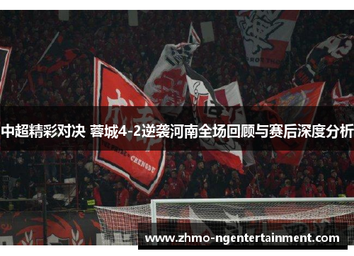 中超精彩对决 蓉城4-2逆袭河南全场回顾与赛后深度分析