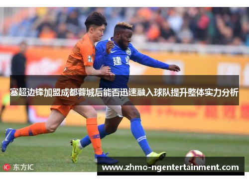 塞超边锋加盟成都蓉城后能否迅速融入球队提升整体实力分析