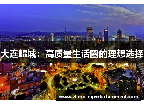 大连鲲城：高质量生活圈的理想选择