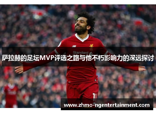 萨拉赫的足坛MVP评选之路与他不朽影响力的深远探讨