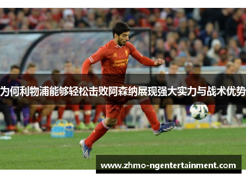 为何利物浦能够轻松击败阿森纳展现强大实力与战术优势