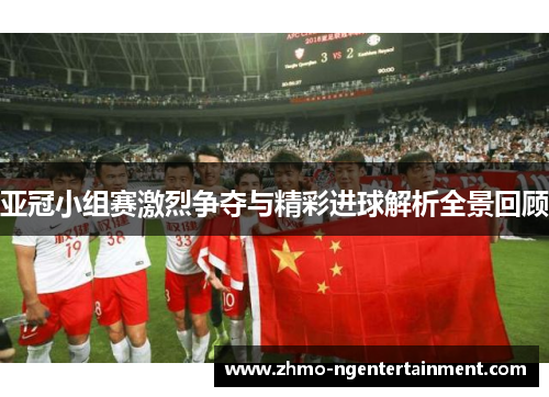 亚冠小组赛激烈争夺与精彩进球解析全景回顾