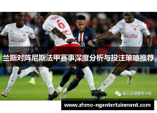 兰斯对阵尼斯法甲赛事深度分析与投注策略推荐