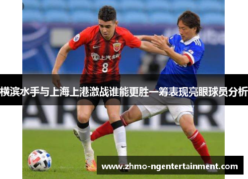 横滨水手与上海上港激战谁能更胜一筹表现亮眼球员分析