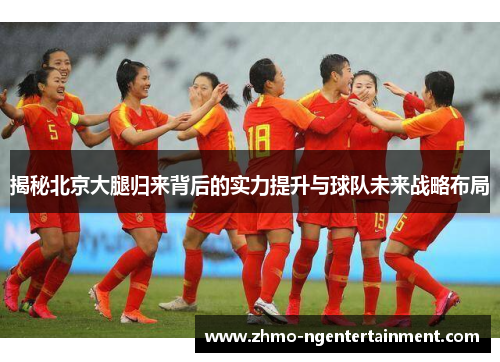 揭秘北京大腿归来背后的实力提升与球队未来战略布局