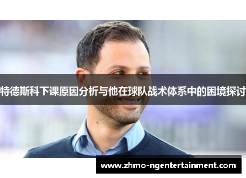 特德斯科下课原因分析与他在球队战术体系中的困境探讨
