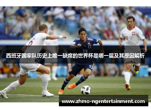 西班牙国家队历史上唯一缺席的世界杯是哪一届及其原因解析