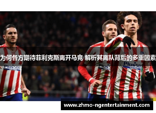 为何各方期待菲利克斯离开马竞 解析其离队背后的多重因素