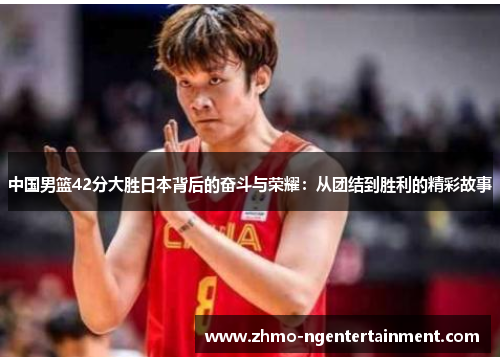 中国男篮42分大胜日本背后的奋斗与荣耀：从团结到胜利的精彩故事
