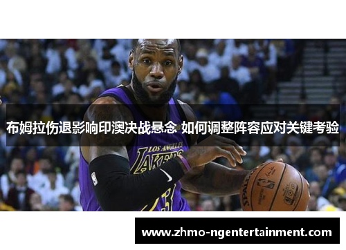 布姆拉伤退影响印澳决战悬念 如何调整阵容应对关键考验