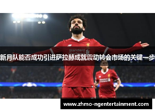 新月队能否成功引进萨拉赫成就震动转会市场的关键一步