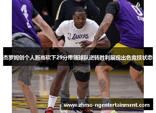 杰罗姆创个人新高砍下29分带领球队逆转胜利展现出色竞技状态