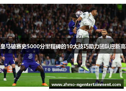 皇马破赛史5000分里程碑的10大技巧助力团队迎新高