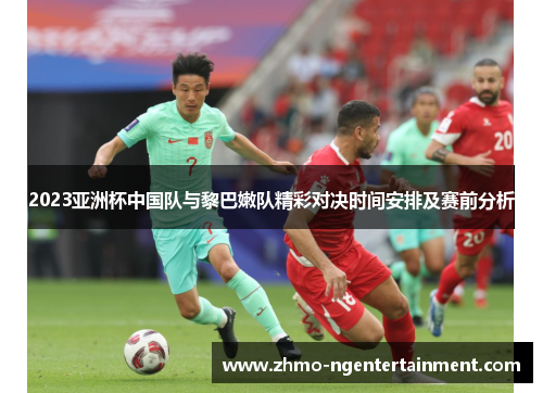 2023亚洲杯中国队与黎巴嫩队精彩对决时间安排及赛前分析