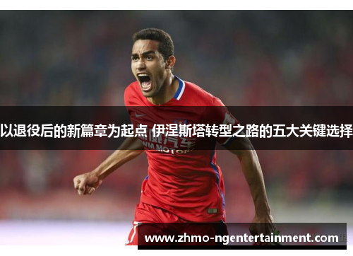 以退役后的新篇章为起点 伊涅斯塔转型之路的五大关键选择