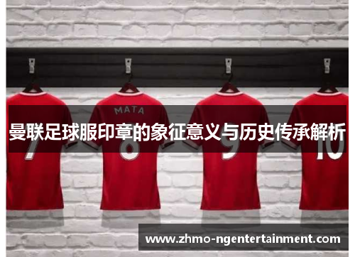 曼联足球服印章的象征意义与历史传承解析