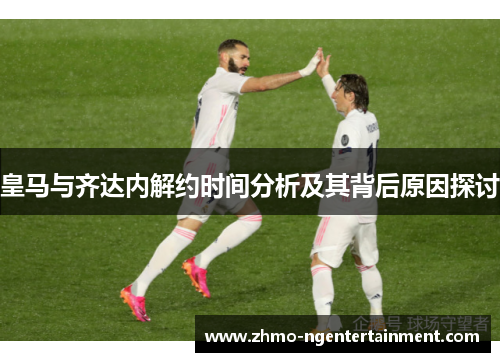 皇马与齐达内解约时间分析及其背后原因探讨