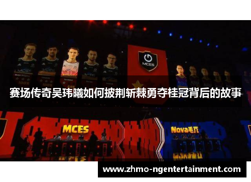 赛场传奇吴玮曦如何披荆斩棘勇夺桂冠背后的故事 赛场传奇吴玮曦如何披荆斩棘勇夺桂冠背后的故事