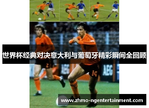 世界杯经典对决意大利与葡萄牙精彩瞬间全回顾