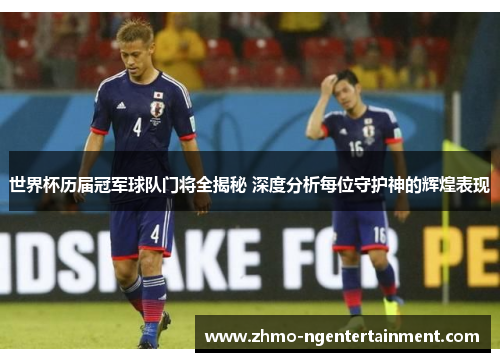 世界杯历届冠军球队门将全揭秘 深度分析每位守护神的辉煌表现