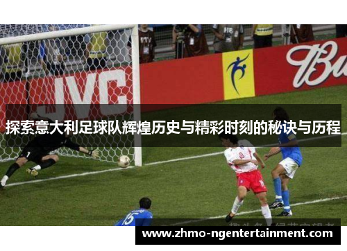 探索意大利足球队辉煌历史与精彩时刻的秘诀与历程