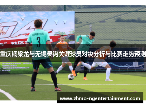 重庆铜梁龙与无锡吴钩关键球员对决分析与比赛走势预测