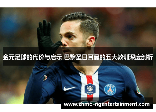 金元足球的代价与启示 巴黎圣日耳曼的五大教训深度剖析