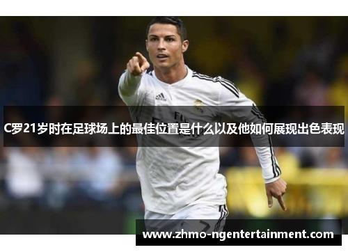 C罗21岁时在足球场上的最佳位置是什么以及他如何展现出色表现