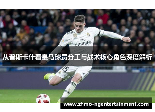 从普斯卡什看皇马球员分工与战术核心角色深度解析