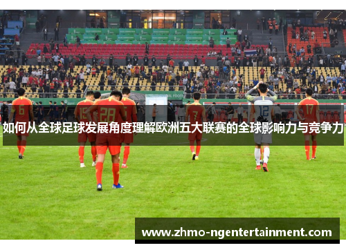 如何从全球足球发展角度理解欧洲五大联赛的全球影响力与竞争力